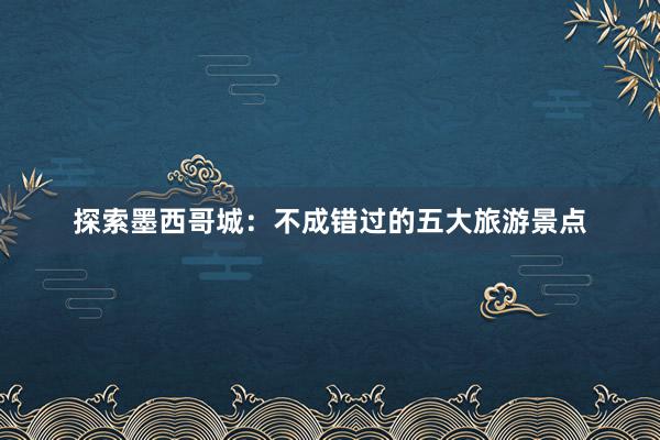 探索墨西哥城：不成错过的五大旅游景点