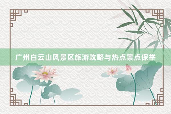 广州白云山风景区旅游攻略与热点景点保举