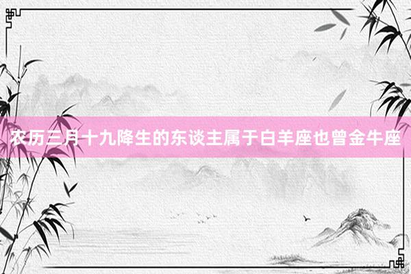 农历三月十九降生的东谈主属于白羊座也曾金牛座