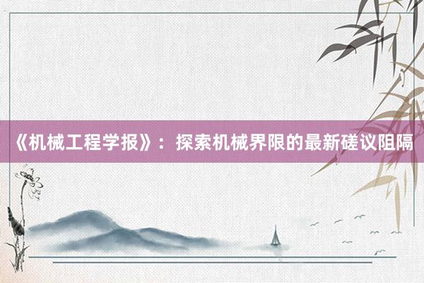 《机械工程学报》：探索机械界限的最新磋议阻隔